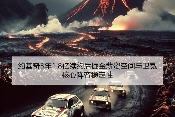 约基奇3年1.8亿续约后掘金薪资空间与卫冕核心阵容稳定性