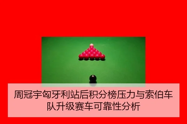 周冠宇匈牙利站后积分榜压力与索伯车队升级赛车可靠性分析