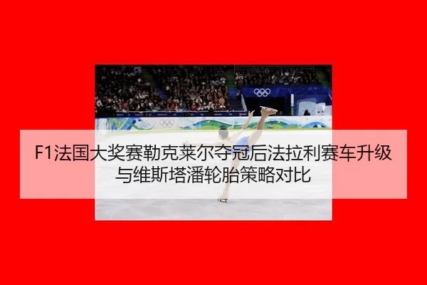 F1法国大奖赛勒克莱尔夺冠后法拉利赛车升级与维斯塔潘轮胎策略对比
