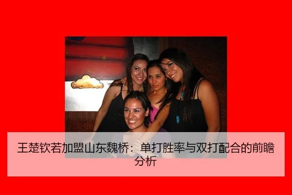 王楚钦若加盟山东魏桥：单打胜率与双打配合的前瞻分析
