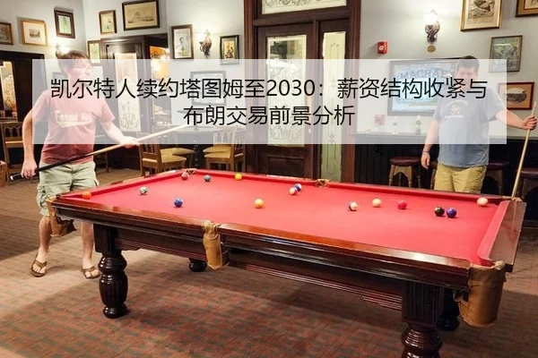 凯尔特人续约塔图姆至2030：薪资结构收紧与布朗交易前景分析